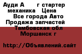 Ауди А4 1995г стартер 1,6adp механика › Цена ­ 2 500 - Все города Авто » Продажа запчастей   . Тамбовская обл.,Моршанск г.